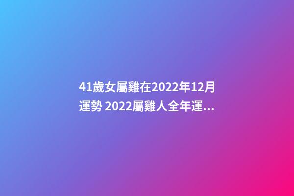 41歲女屬雞在2022年12月運勢 2022屬雞人全年運勢女，2022年適合添丁的屬相-第1張-觀點-玄機派